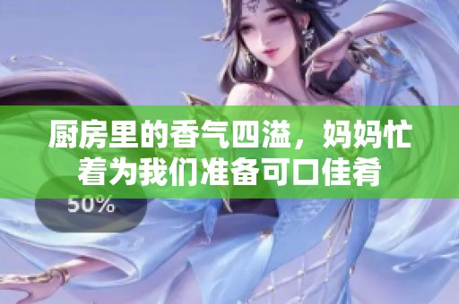 厨房里的香气四溢，妈妈忙着为我们准备可口佳肴