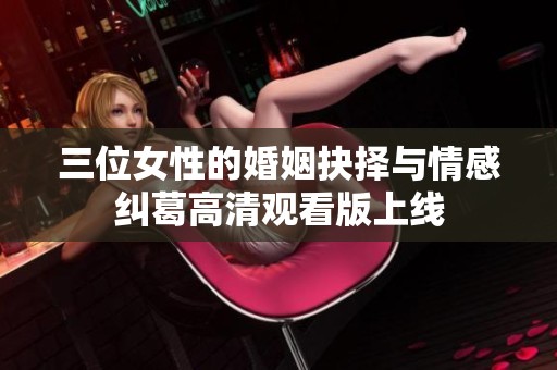 三位女性的婚姻抉择与情感纠葛高清观看版上线