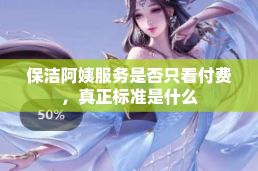 保洁阿姨服务是否只看付费，真正标准是什么