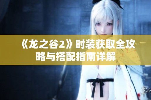 《龙之谷2》时装获取全攻略与搭配指南详解