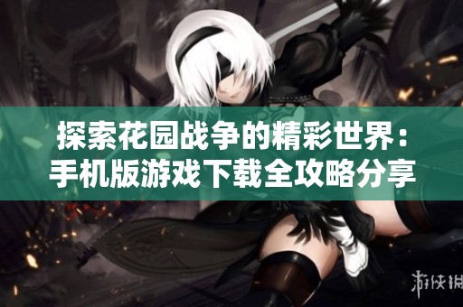 探索花园战争的精彩世界：手机版游戏下载全攻略分享