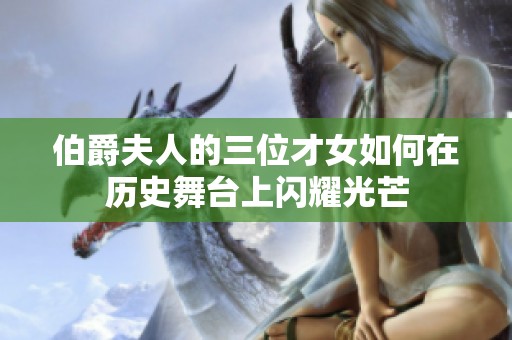 伯爵夫人的三位才女如何在历史舞台上闪耀光芒