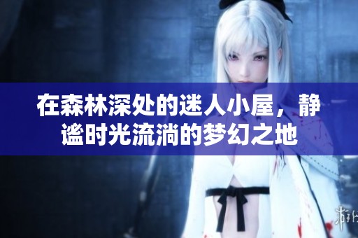 在森林深处的迷人小屋，静谧时光流淌的梦幻之地