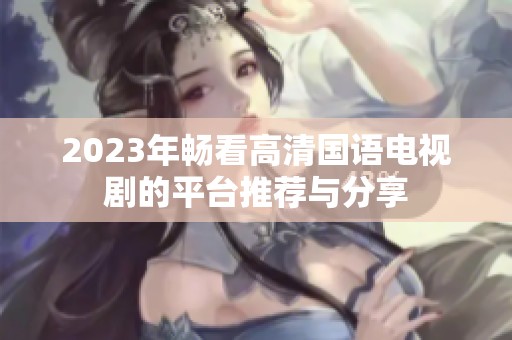 2023年畅看高清国语电视剧的平台推荐与分享