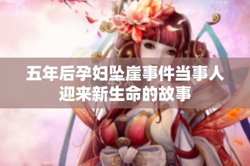 五年后孕妇坠崖事件当事人迎来新生命的故事