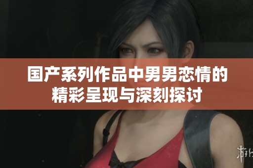 国产系列作品中男男恋情的精彩呈现与深刻探讨