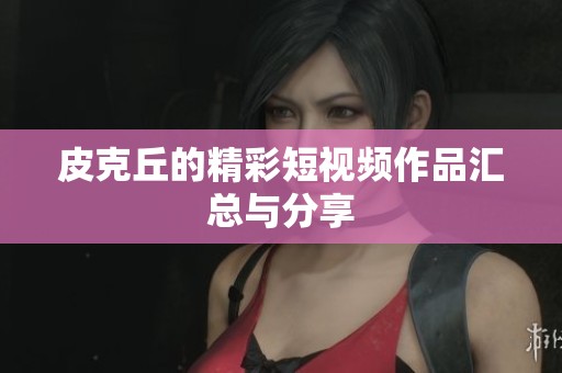 皮克丘的精彩短视频作品汇总与分享