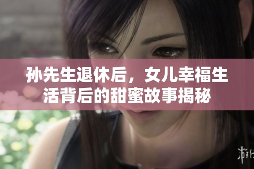 孙先生退休后，女儿幸福生活背后的甜蜜故事揭秘