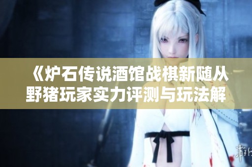 《炉石传说酒馆战棋新随从野猪玩家实力评测与玩法解析》