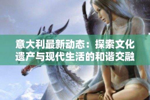 意大利最新动态：探索文化遗产与现代生活的和谐交融