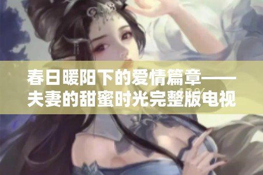 春日暖阳下的爱情篇章——夫妻的甜蜜时光完整版电视剧