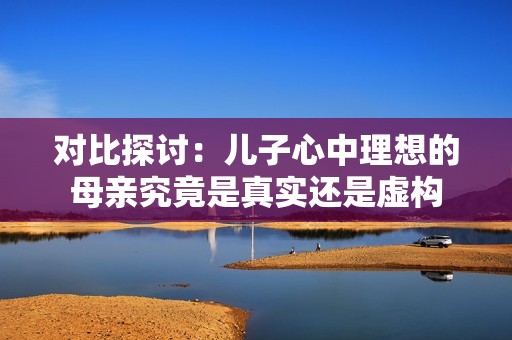 对比探讨：儿子心中理想的母亲究竟是真实还是虚构