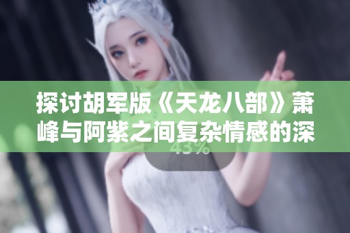 探讨胡军版《天龙八部》萧峰与阿紫之间复杂情感的深层次解读