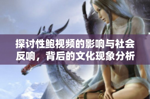 探讨性鲍视频的影响与社会反响，背后的文化现象分析