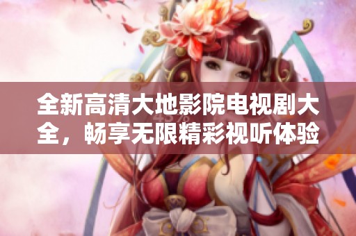 全新高清大地影院电视剧大全，畅享无限精彩视听体验