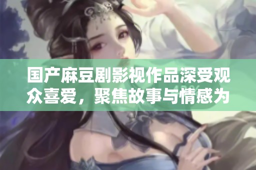 国产麻豆剧影视作品深受观众喜爱，聚焦故事与情感为主题