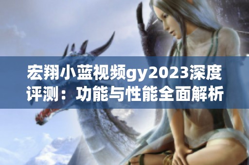 宏翔小蓝视频gy2023深度评测：功能与性能全面解析