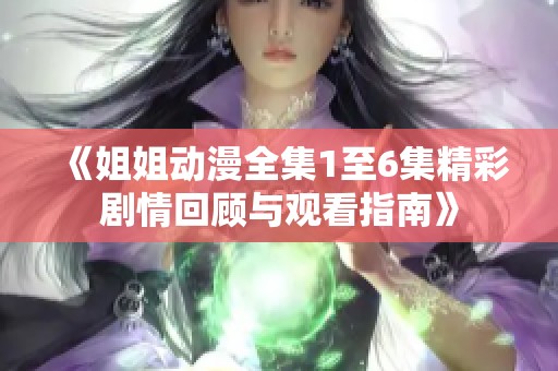 《姐姐动漫全集1至6集精彩剧情回顾与观看指南》