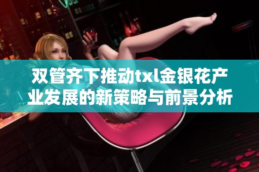 双管齐下推动txl金银花产业发展的新策略与前景分析