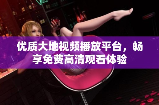 优质大地视频播放平台，畅享免费高清观看体验
