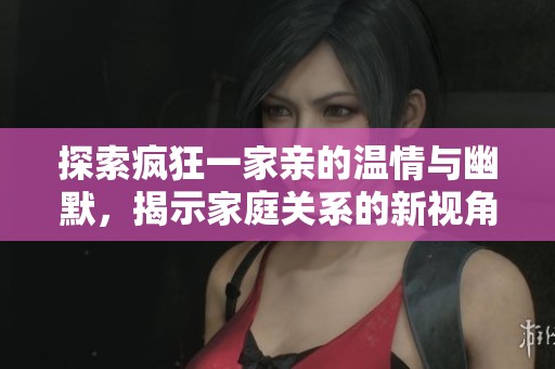 探索疯狂一家亲的温情与幽默，揭示家庭关系的新视角