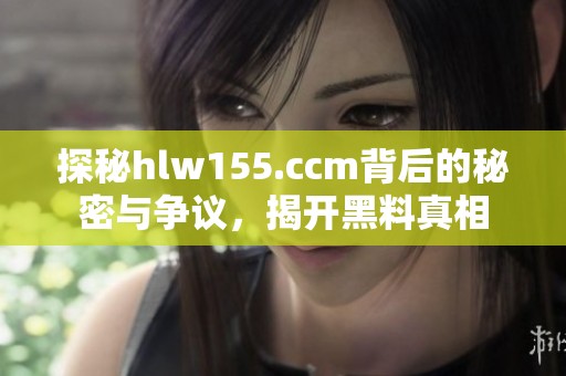 探秘hlw155.ccm背后的秘密与争议，揭开黑料真相