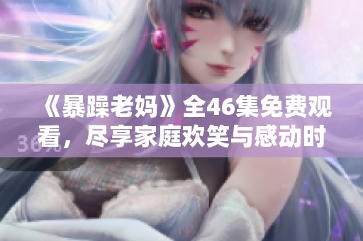 《暴躁老妈》全46集免费观看，尽享家庭欢笑与感动时光