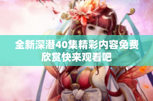 全新深潜40集精彩内容免费欣赏快来观看吧