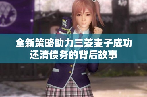 全新策略助力三菱麦子成功还清债务的背后故事
