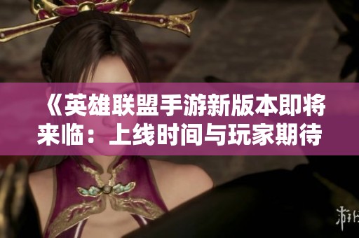 《英雄联盟手游新版本即将来临：上线时间与玩家期待解析》