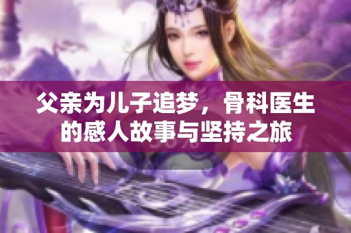 父亲为儿子追梦，骨科医生的感人故事与坚持之旅