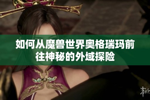 如何从魔兽世界奥格瑞玛前往神秘的外域探险