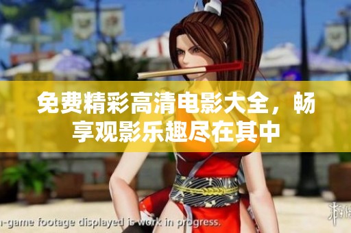 免费精彩高清电影大全，畅享观影乐趣尽在其中