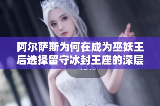 阿尔萨斯为何在成为巫妖王后选择留守冰封王座的深层原因解析