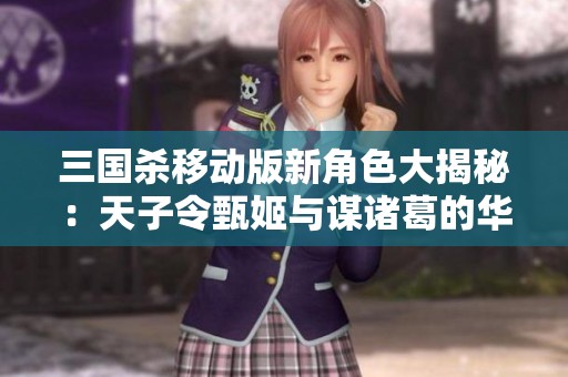 三国杀移动版新角色大揭秘：天子令甄姬与谋诸葛的华丽登场