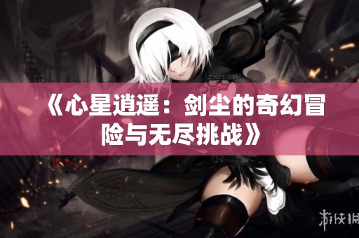 《心星逍遥：剑尘的奇幻冒险与无尽挑战》