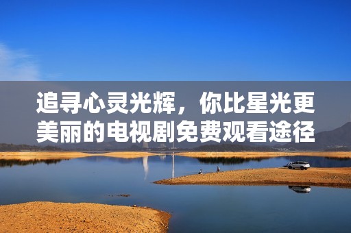 追寻心灵光辉，你比星光更美丽的电视剧免费观看途径揭秘
