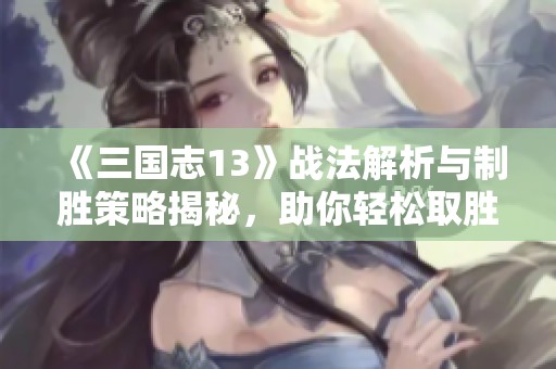《三国志13》战法解析与制胜策略揭秘，助你轻松取胜