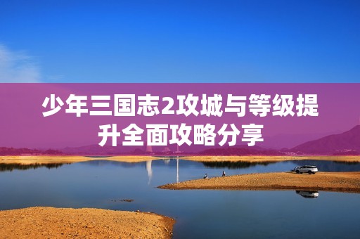 少年三国志2攻城与等级提升全面攻略分享