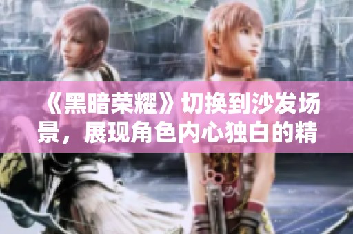 《黑暗荣耀》切换到沙发场景，展现角色内心独白的精彩瞬间