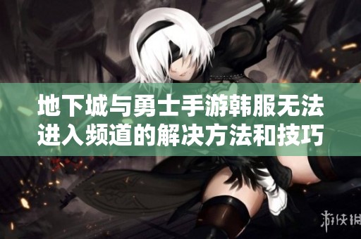 地下城与勇士手游韩服无法进入频道的解决方法和技巧分享