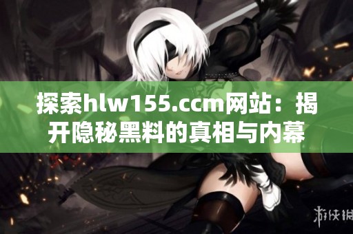 探索hlw155.ccm网站：揭开隐秘黑料的真相与内幕