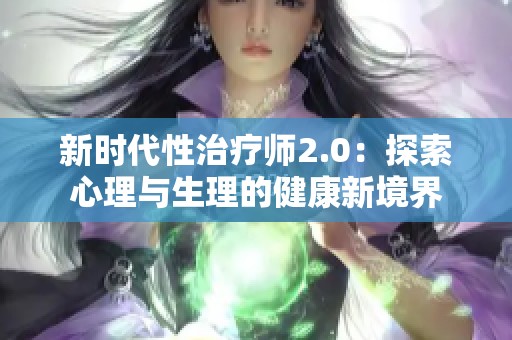 新时代性治疗师2.0：探索心理与生理的健康新境界