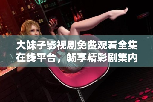 大妹子影视剧免费观看全集在线平台，畅享精彩剧集内容