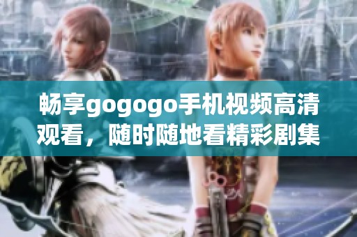 畅享gogogo手机视频高清观看，随时随地看精彩剧集