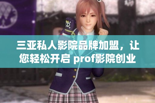 三亚私人影院品牌加盟，让您轻松开启 prof影院创业之旅