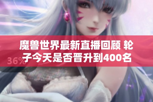 魔兽世界最新直播回顾 轮子今天是否晋升到400名