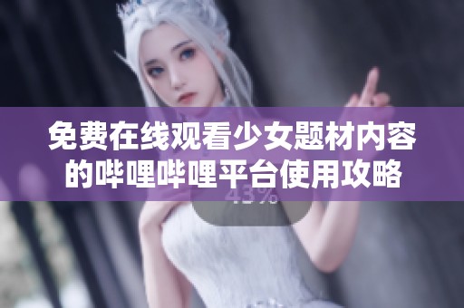 免费在线观看少女题材内容的哔哩哔哩平台使用攻略