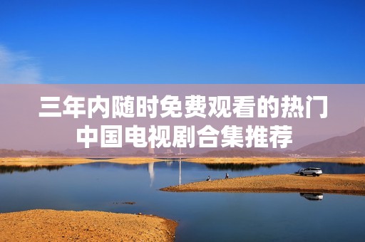 三年内随时免费观看的热门中国电视剧合集推荐