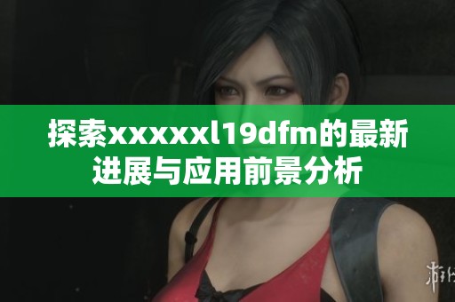 探索xxxxxl19dfm的最新进展与应用前景分析